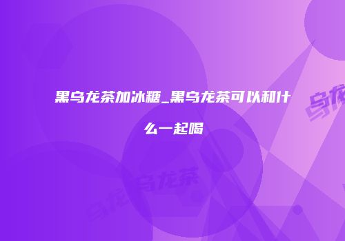 黑乌龙茶加冰糖_黑乌龙茶可以和什么一起喝