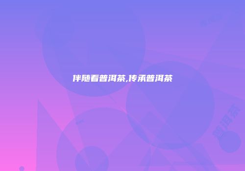 伴随着普洱茶,传承普洱茶