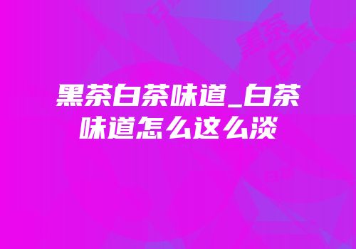黑茶白茶味道_白茶味道怎么这么淡