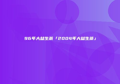 96年大益生茶「2004年大益生茶」