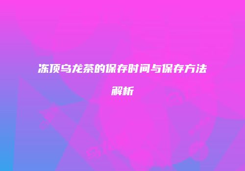 冻顶乌龙茶的保存时间与保存方法解析