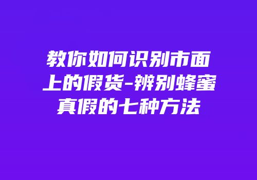 教你如何识别市面上的假货-辨别蜂蜜真假的七种方法