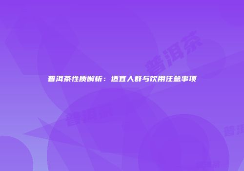 普洱茶性质解析：适宜人群与饮用注意事项