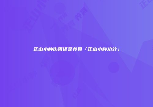 正山小种伤胃还是养胃「正山小种功效」