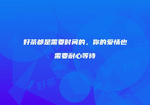 好茶都是需要时间的，你的爱情也需要耐心等待