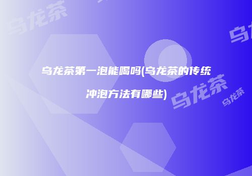 乌龙茶第一泡能喝吗(乌龙茶的传统冲泡方法有哪些)