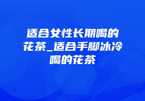 适合女性长期喝的花茶_适合手脚冰冷喝的花茶