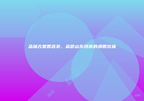 品味古堂香茗茶，品尝山东绿茶的清香滋味