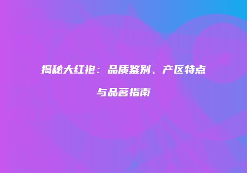 揭秘大红袍：品质鉴别、产区特点与品茗指南