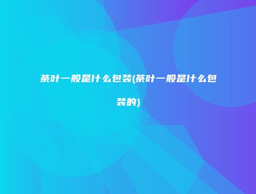 茶叶一般是什么包装(茶叶一般是什么包装的)