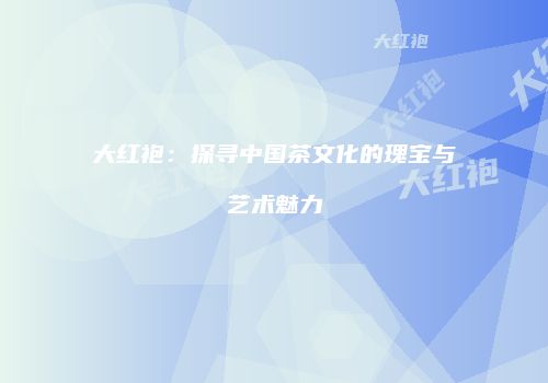 大红袍：探寻中国茶文化的瑰宝与艺术魅力