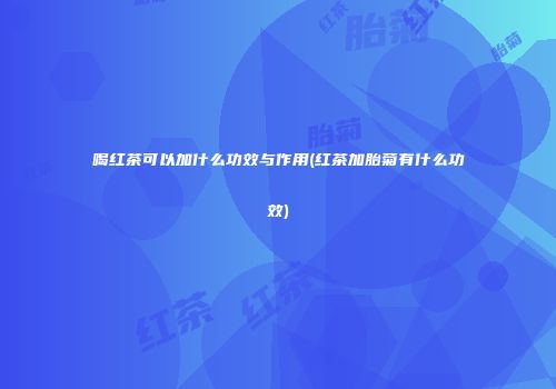 喝红茶可以加什么功效与作用(红茶加胎菊有什么功效)