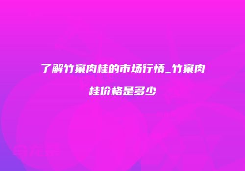了解竹窠肉桂的市场行情_竹窠肉桂价格是多少