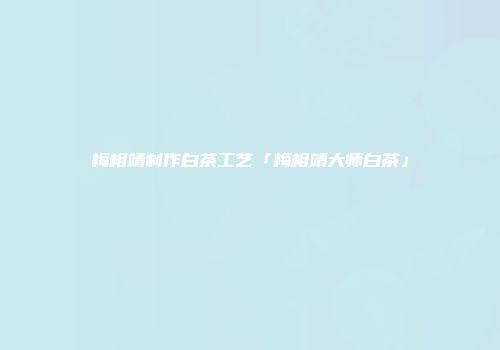 梅相靖制作白茶工艺「梅相靖大师白茶」
