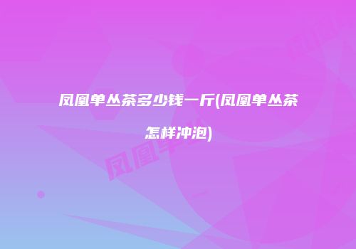 凤凰单丛茶多少钱一斤(凤凰单丛茶怎样冲泡)