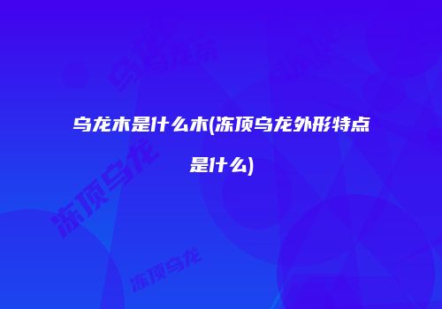 乌龙木是什么木(冻顶乌龙外形特点是什么)