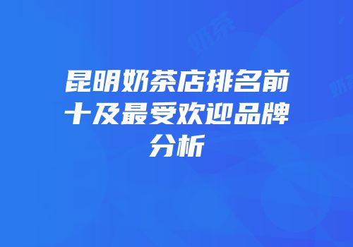 昆明奶茶店排名前十及最受欢迎品牌分析