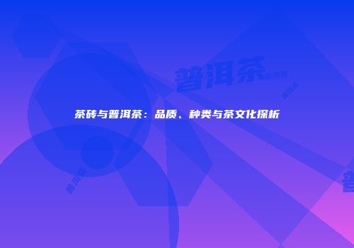 茶砖与普洱茶：品质、种类与茶文化探析