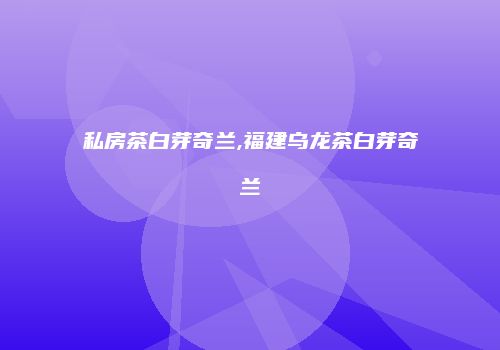 私房茶白芽奇兰,福建乌龙茶白芽奇兰