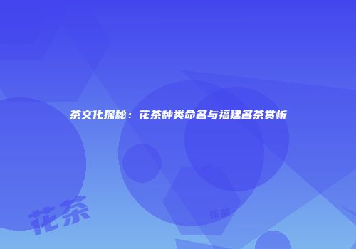 茶文化探秘：花茶种类命名与福建名茶赏析