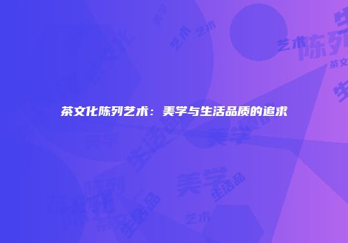 茶文化陈列艺术：美学与生活品质的追求