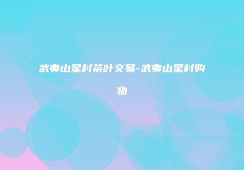 武夷山星村茶叶交易-武夷山星村购物