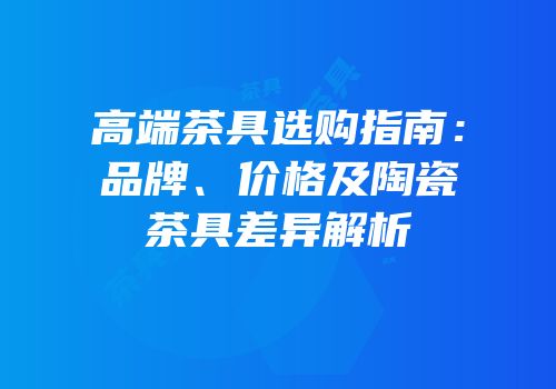 高端茶具选购指南：品牌、价格及陶瓷茶具差异解析
