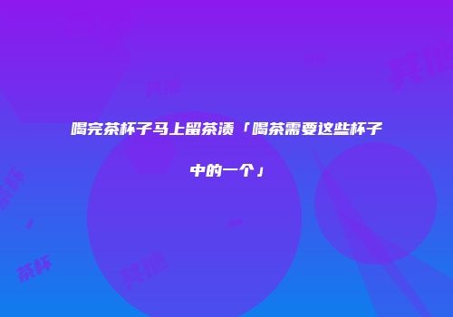 喝完茶杯子马上留茶渍「喝茶需要这些杯子中的一个」