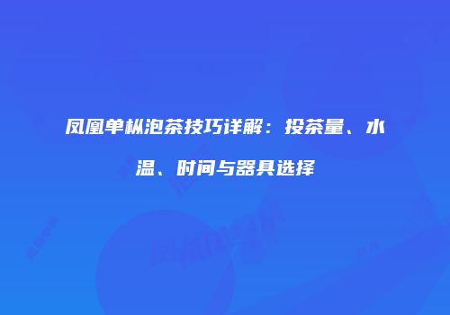 凤凰单枞泡茶技巧详解：投茶量、水温、时间与器具选择