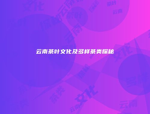 云南茶叶文化及多样茶类探秘