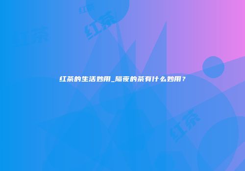 红茶的生活妙用_隔夜的茶有什么妙用？