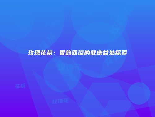 玫瑰花茶：香韵四溢的健康益处探索