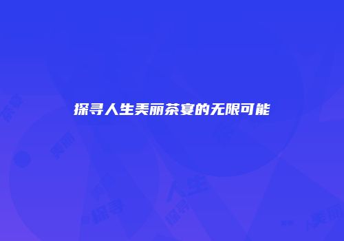 探寻人生美丽茶宴的无限可能