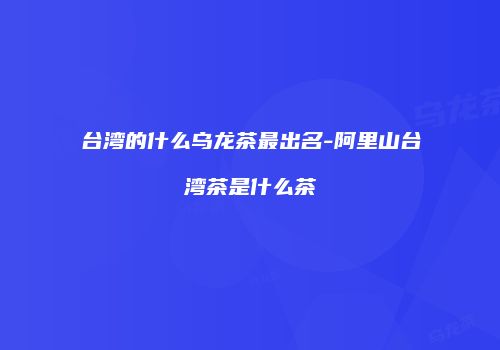 台湾的什么乌龙茶最出名-阿里山台湾茶是什么茶