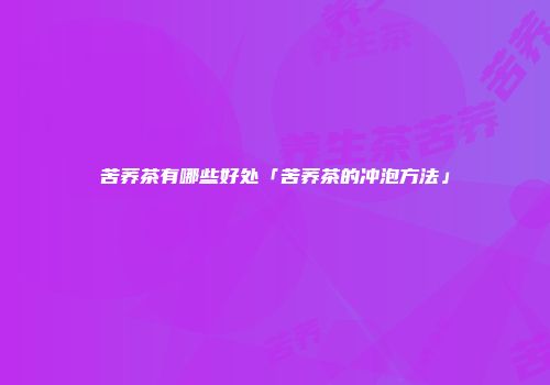 苦荞茶有哪些好处「苦荞茶的冲泡方法」