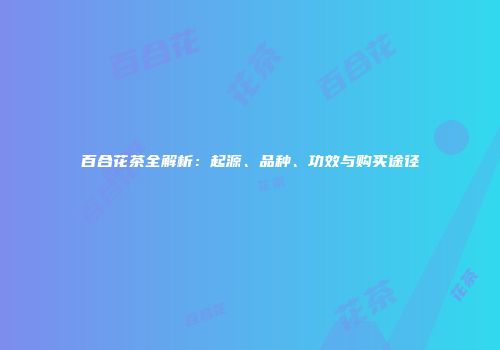 百合花茶全解析：起源、品种、功效与购买途径