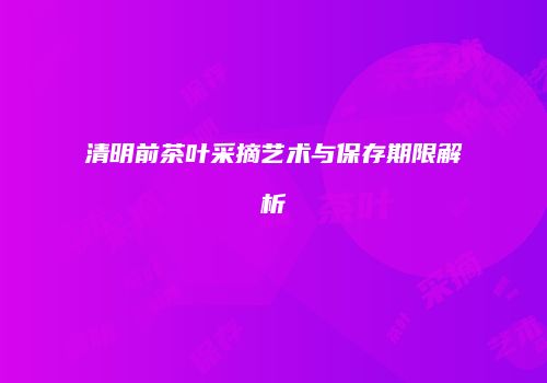 清明前茶叶采摘艺术与保存期限解析