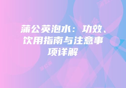 蒲公英泡水：功效、饮用指南与注意事项详解