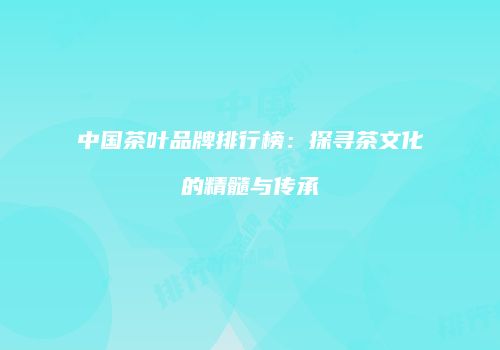 中国茶叶品牌排行榜：探寻茶文化的精髓与传承