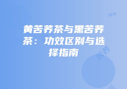 黄苦荞茶与黑苦荞茶：功效区别与选择指南