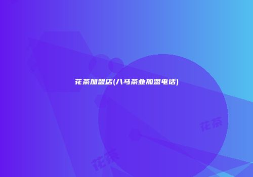 花茶加盟店(八马茶业加盟电话)