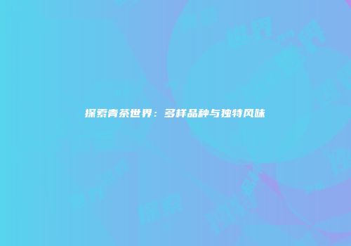 探索青茶世界：多样品种与独特风味