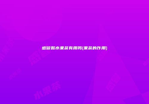 感冒喝水果茶有用吗(果茶的作用)