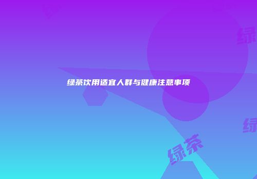 绿茶饮用适宜人群与健康注意事项