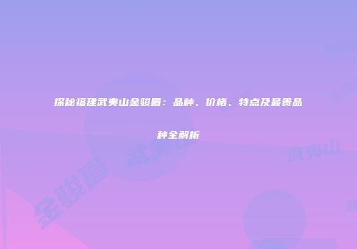 探秘福建武夷山金骏眉：品种、价格、特点及最贵品种全解析