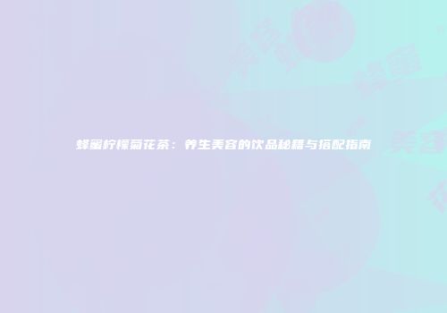 蜂蜜柠檬菊花茶：养生美容的饮品秘籍与搭配指南