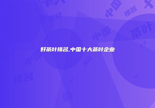 好茶叶排名,中国十大茶叶企业