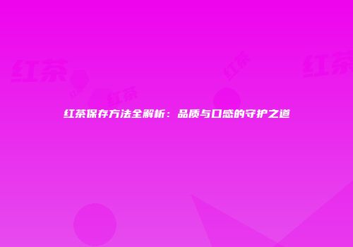 红茶保存方法全解析：品质与口感的守护之道