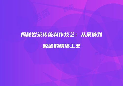 揭秘岩茶传统制作技艺：从采摘到晾晒的精湛工艺