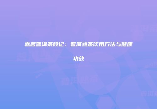嘉茗普洱茶段记：普洱熟茶饮用方法与健康功效